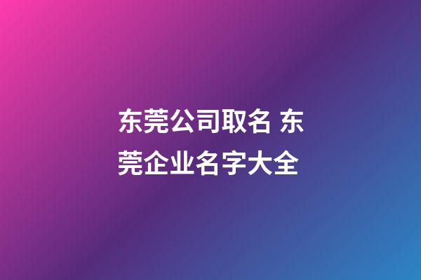 东莞公司取名 东莞企业名字大全-第1张-公司起名-玄机派